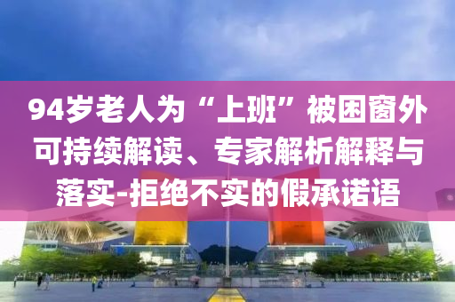 94歲老人為“上班”被困窗外可持續(xù)解讀、專家解析解釋與落實(shí)-拒絕不實(shí)的假承諾語(yǔ)