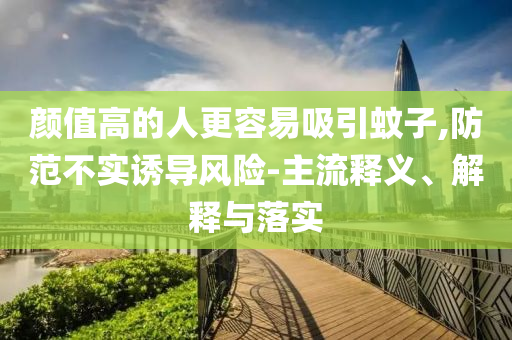 顏值高的人更容易吸引蚊子,防范不實誘導(dǎo)風(fēng)險-主流釋義、解釋與落實