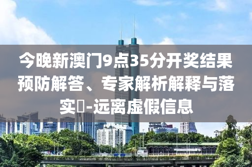 今晚新澳門9點(diǎn)35分開獎(jiǎng)結(jié)果預(yù)防解答、專家解析解釋與落實(shí)?-遠(yuǎn)離虛假信息
