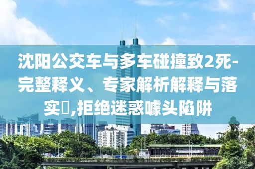 沈陽公交車與多車碰撞致2死-完整釋義、專家解析解釋與落實(shí)?,拒絕迷惑噱頭陷阱