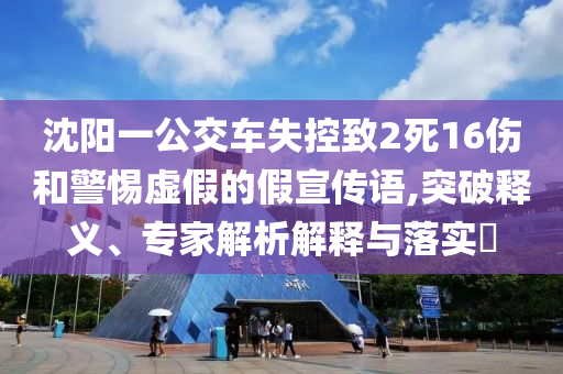 沈陽一公交車失控致2死16傷和警惕虛假的假宣傳語,突破釋義、專家解析解釋與落實?