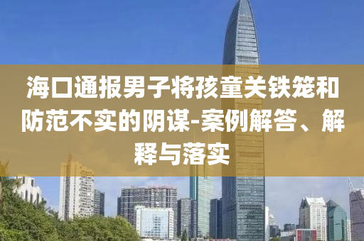 ?？谕▓?bào)男子將孩童關(guān)鐵籠和防范不實(shí)的陰謀-案例解答、解釋與落實(shí)