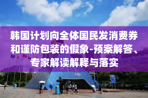 韓國計劃向全體國民發(fā)消費券和謹(jǐn)防包裝的假象-預(yù)案解答、專家解讀解釋與落實