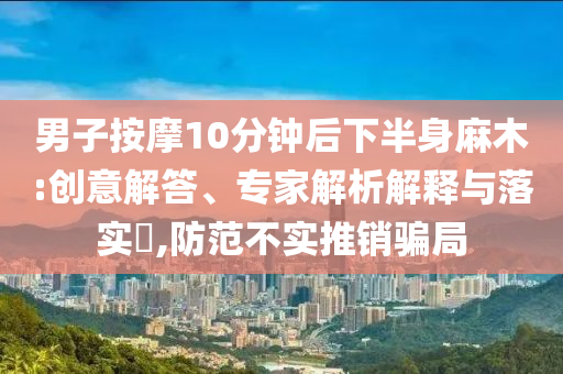 男子按摩10分鐘后下半身麻木:創(chuàng)意解答、專家解析解釋與落實(shí)?,防范不實(shí)推銷騙局