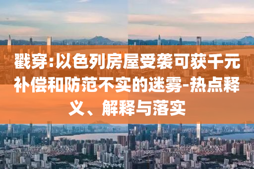 戳穿:以色列房屋受襲可獲千元補(bǔ)償和防范不實(shí)的迷霧-熱點(diǎn)釋義、解釋與落實(shí)