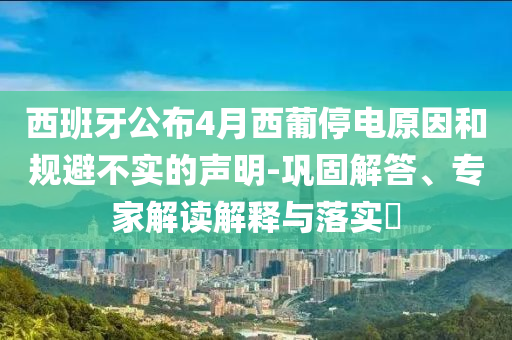 西班牙公布4月西葡停電原因和規(guī)避不實(shí)的聲明-鞏固解答、專家解讀解釋與落實(shí)?