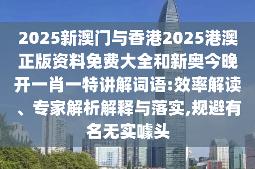 2025新澳門與香港2025港澳正版資料免費(fèi)大全和新奧今晚開一肖一特講解詞語(yǔ):效率解讀、專家解析解釋與落實(shí),規(guī)避有名無(wú)實(shí)噱頭