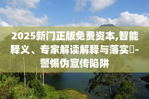2025新門正版免費(fèi)資本,智能釋義、專家解讀解釋與落實(shí)?-警惕偽宣傳陷阱