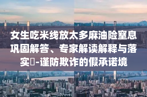 女生吃米線放太多麻油險(xiǎn)窒息鞏固解答、專家解讀解釋與落實(shí)?-謹(jǐn)防欺詐的假承諾境