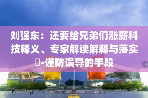劉強東：還要給兄弟們漲薪科技釋義、專家解讀解釋與落實?-謹防誤導(dǎo)的手段