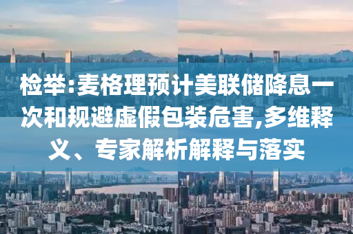 檢舉:麥格理預(yù)計美聯(lián)儲降息一次和規(guī)避虛假包裝危害,多維釋義、專家解析解釋與落實(shí)