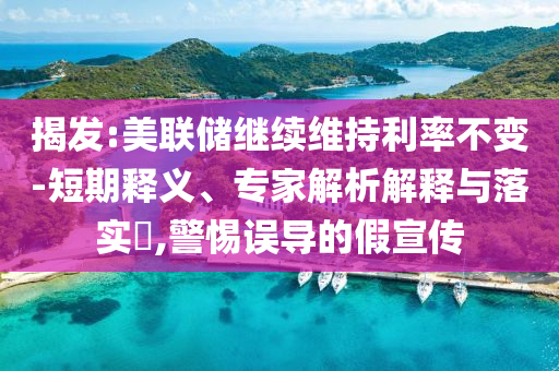 揭發(fā):美聯(lián)儲繼續(xù)維持利率不變-短期釋義、專家解析解釋與落實?,警惕誤導(dǎo)的假宣傳
