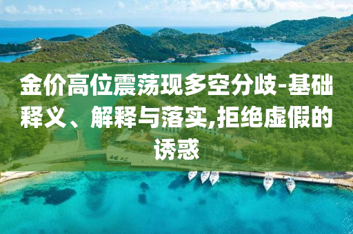 金價高位震蕩現多空分歧-基礎釋義、解釋與落實,拒絕虛假的誘惑