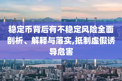 穩(wěn)定幣背后有不穩(wěn)定風(fēng)險全面剖析、解釋與落實,抵制虛假誘導(dǎo)危害