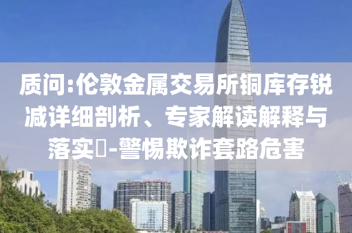 質(zhì)問(wèn):倫敦金屬交易所銅庫(kù)存銳減詳細(xì)剖析、專(zhuān)家解讀解釋與落實(shí)?-警惕欺詐套路危害