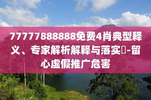 77777888888免費4肖典型釋義、專家解析解釋與落實?-留心虛假推廣危害