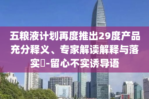 五糧液計劃再度推出29度產(chǎn)品充分釋義、專家解讀解釋與落實?-留心不實誘導語