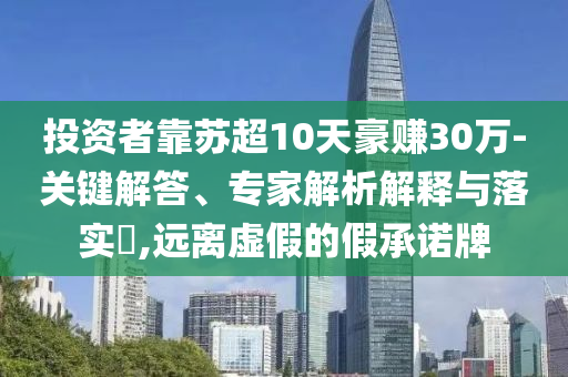投資者靠蘇超10天豪賺30萬(wàn)-關(guān)鍵解答、專(zhuān)家解析解釋與落實(shí)?,遠(yuǎn)離虛假的假承諾牌