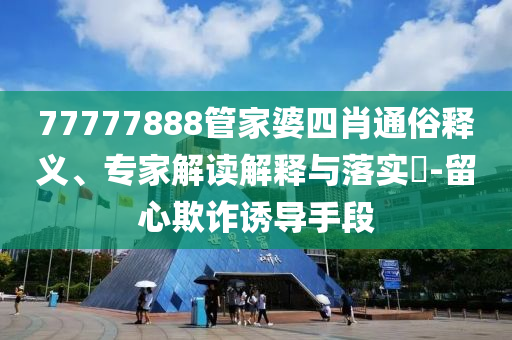 77777888管家婆四肖通俗釋義、專家解讀解釋與落實(shí)?-留心欺詐誘導(dǎo)手段