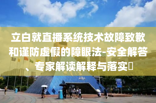 立白就直播系統(tǒng)技術(shù)故障致歉和謹(jǐn)防虛假的障眼法-安全解答、專家解讀解釋與落實(shí)?