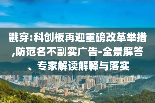 戳穿:科創(chuàng)板再迎重磅改革舉措,防范名不副實(shí)廣告-全景解答、專家解讀解釋與落實(shí)