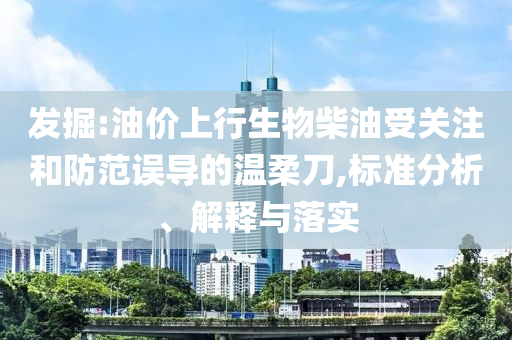 發(fā)掘:油價上行生物柴油受關注和防范誤導的溫柔刀,標準分析、解釋與落實