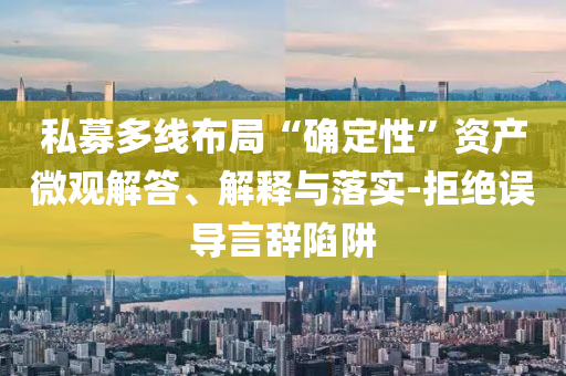 私募多線布局“確定性”資產(chǎn)微觀解答、解釋與落實-拒絕誤導言辭陷阱