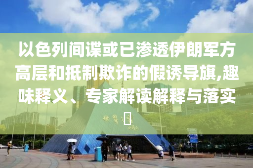 以色列間諜或已滲透伊朗軍方高層和抵制欺詐的假誘導(dǎo)旗,趣味釋義、專家解讀解釋與落實?
