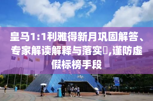 皇馬1:1利雅得新月鞏固解答、專家解讀解釋與落實?,謹(jǐn)防虛假標(biāo)榜手段