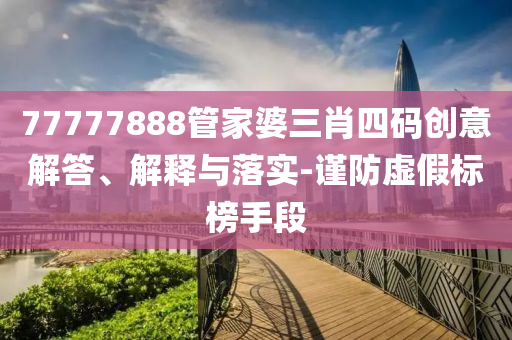 77777888管家婆三肖四碼創(chuàng)意解答、解釋與落實(shí)-謹(jǐn)防虛假標(biāo)榜手段
