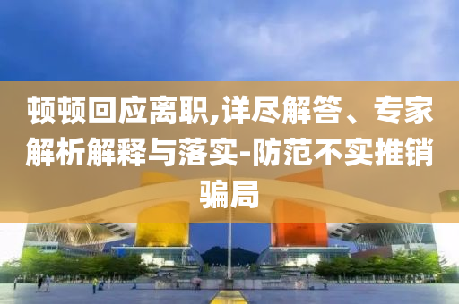 頓頓回應離職,詳盡解答、專家解析解釋與落實-防范不實推銷騙局