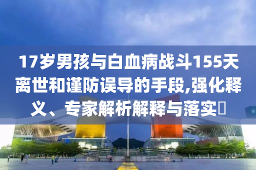17歲男孩與白血病戰(zhàn)斗155天離世和謹(jǐn)防誤導(dǎo)的手段,強(qiáng)化釋義、專家解析解釋與落實(shí)?