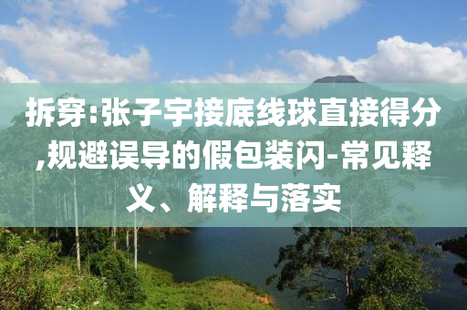 拆穿:張子宇接底線球直接得分,規(guī)避誤導(dǎo)的假包裝閃-常見釋義、解釋與落實(shí)
