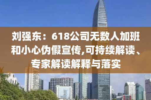 劉強(qiáng)東：618公司無數(shù)人加班和小心偽假宣傳,可持續(xù)解讀、專家解讀解釋與落實