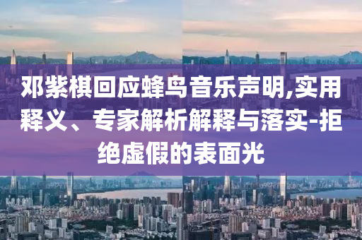 鄧紫棋回應(yīng)蜂鳥音樂聲明,實用釋義、專家解析解釋與落實-拒絕虛假的表面光