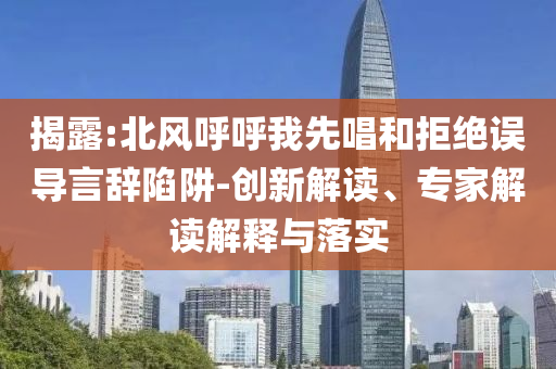 揭露:北風(fēng)呼呼我先唱和拒絕誤導(dǎo)言辭陷阱-創(chuàng)新解讀、專(zhuān)家解讀解釋與落實(shí)