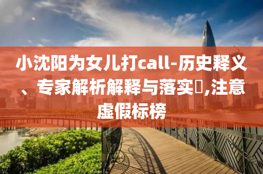 小沈陽為女兒打call-歷史釋義、專家解析解釋與落實?,注意虛假標(biāo)榜