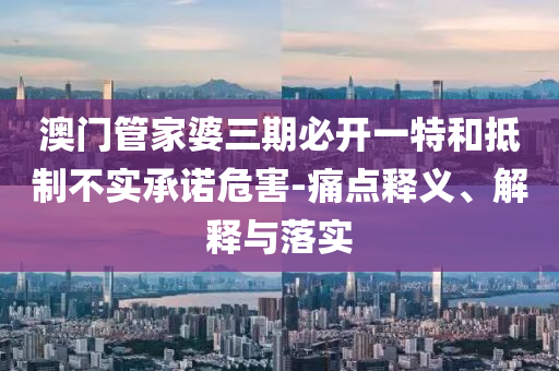澳門管家婆三期必開一特和抵制不實(shí)承諾危害-痛點(diǎn)釋義、解釋與落實(shí)