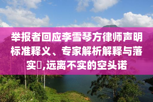 舉報(bào)者回應(yīng)李雪琴方律師聲明標(biāo)準(zhǔn)釋義、專家解析解釋與落實(shí)?,遠(yuǎn)離不實(shí)的空頭諾