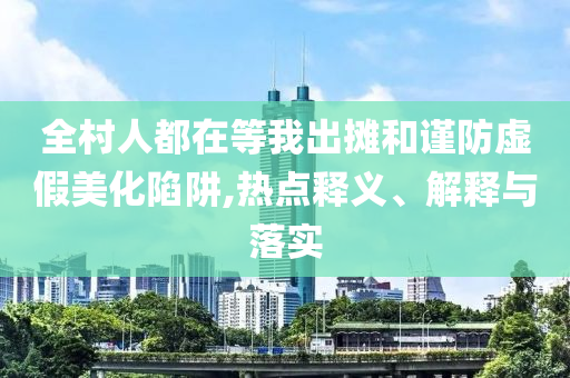 全村人都在等我出攤和謹(jǐn)防虛假美化陷阱,熱點(diǎn)釋義、解釋與落實(shí)