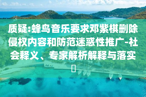 質(zhì)疑:蜂鳥音樂要求鄧紫棋刪除侵權(quán)內(nèi)容和防范迷惑性推廣-社會釋義、專家解析解釋與落實?