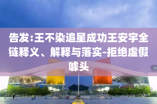 告發(fā):王不染追星成功王安宇全鏈釋義、解釋與落實(shí)-拒絕虛假噱頭