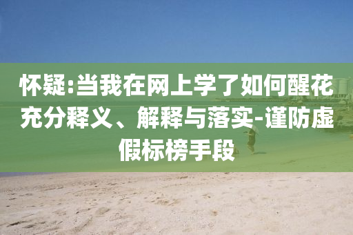 懷疑:當(dāng)我在網(wǎng)上學(xué)了如何醒花充分釋義、解釋與落實(shí)-謹(jǐn)防虛假標(biāo)榜手段