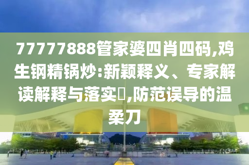 77777888管家婆四肖四碼,雞生鋼精鍋炒:新穎釋義、專家解讀解釋與落實(shí)?,防范誤導(dǎo)的溫柔刀
