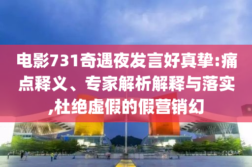 電影731奇遇夜發(fā)言好真摯:痛點釋義、專家解析解釋與落實,杜絕虛假的假營銷幻