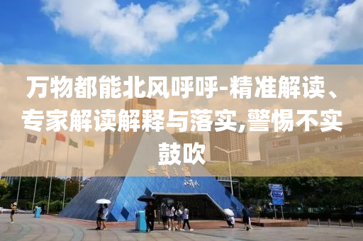 萬物都能北風(fēng)呼呼-精準解讀、專家解讀解釋與落實,警惕不實鼓吹