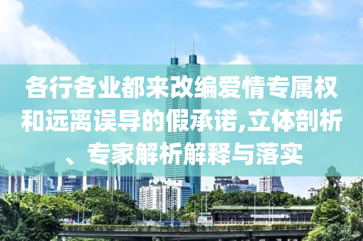 各行各業(yè)都來改編愛情專屬權(quán)和遠(yuǎn)離誤導(dǎo)的假承諾,立體剖析、專家解析解釋與落實(shí)