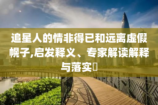 追星人的情非得已和遠(yuǎn)離虛假幌子,啟發(fā)釋義、專家解讀解釋與落實(shí)?