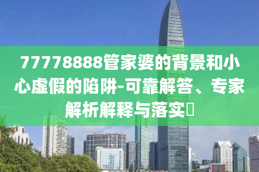 77778888管家婆的背景和小心虛假的陷阱-可靠解答、專家解析解釋與落實(shí)?