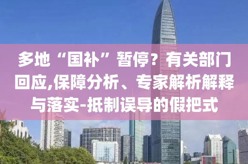 多地“國補(bǔ)”暫停？有關(guān)部門回應(yīng),保障分析、專家解析解釋與落實(shí)-抵制誤導(dǎo)的假把式
